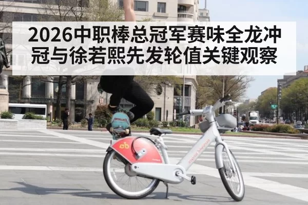 2026中职棒总冠军赛味全龙冲冠与徐若熙先发轮值关键观察